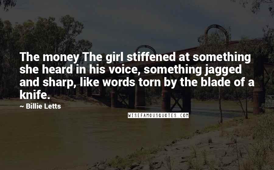 Billie Letts Quotes: The money The girl stiffened at something she heard in his voice, something jagged and sharp, like words torn by the blade of a knife.