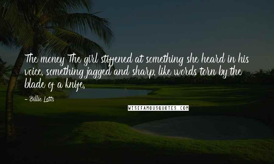 Billie Letts Quotes: The money The girl stiffened at something she heard in his voice, something jagged and sharp, like words torn by the blade of a knife.