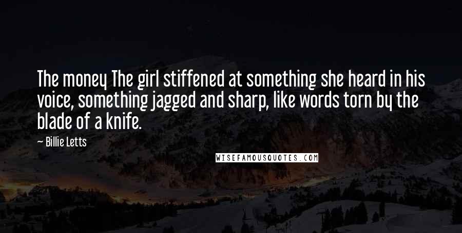 Billie Letts Quotes: The money The girl stiffened at something she heard in his voice, something jagged and sharp, like words torn by the blade of a knife.