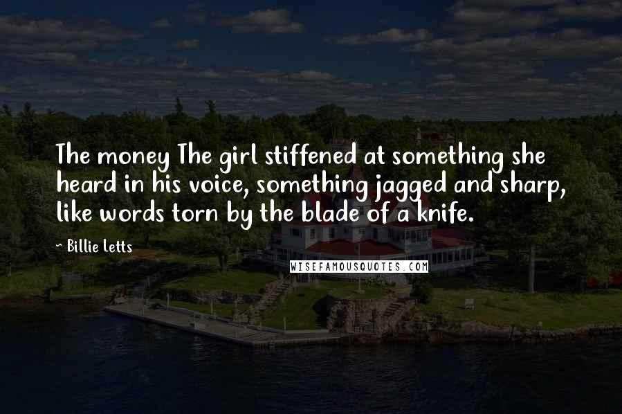 Billie Letts Quotes: The money The girl stiffened at something she heard in his voice, something jagged and sharp, like words torn by the blade of a knife.