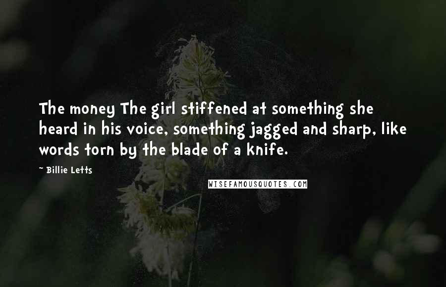 Billie Letts Quotes: The money The girl stiffened at something she heard in his voice, something jagged and sharp, like words torn by the blade of a knife.