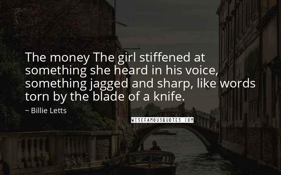 Billie Letts Quotes: The money The girl stiffened at something she heard in his voice, something jagged and sharp, like words torn by the blade of a knife.