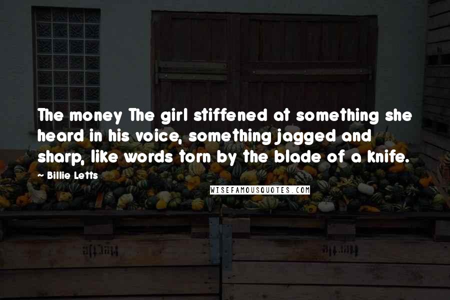 Billie Letts Quotes: The money The girl stiffened at something she heard in his voice, something jagged and sharp, like words torn by the blade of a knife.