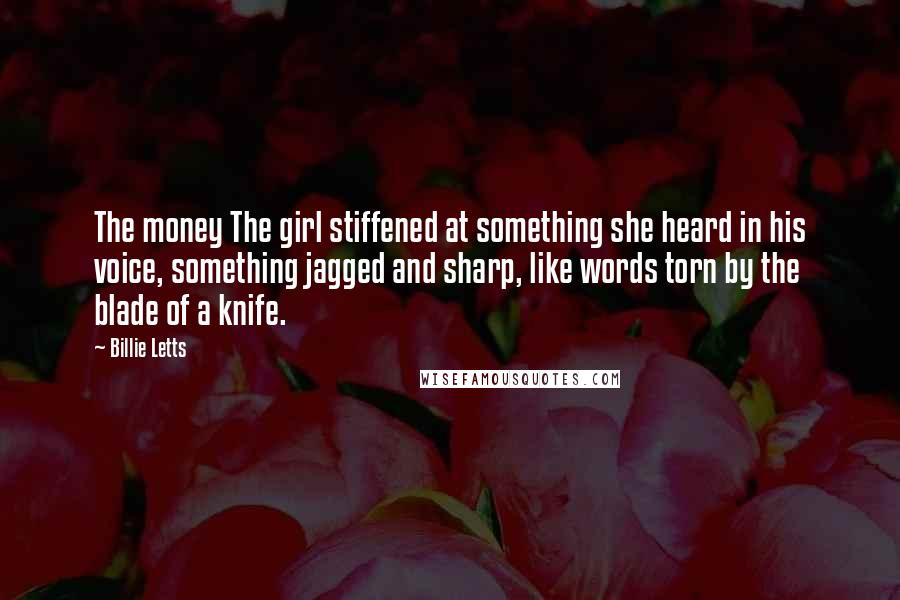 Billie Letts Quotes: The money The girl stiffened at something she heard in his voice, something jagged and sharp, like words torn by the blade of a knife.