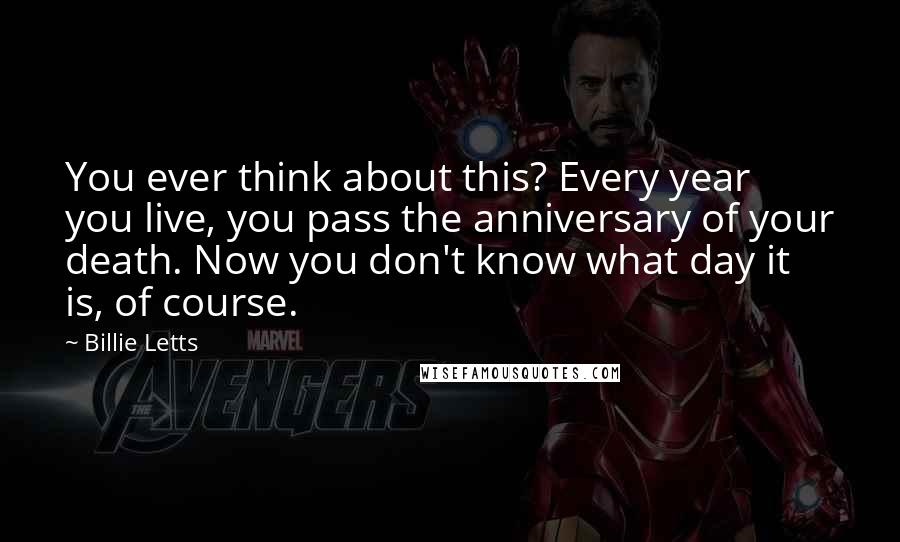 Billie Letts Quotes: You ever think about this? Every year you live, you pass the anniversary of your death. Now you don't know what day it is, of course.