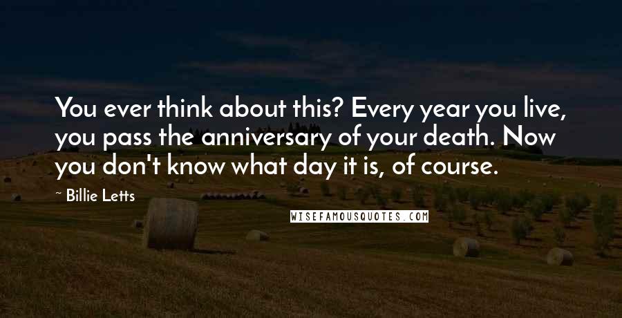 Billie Letts Quotes: You ever think about this? Every year you live, you pass the anniversary of your death. Now you don't know what day it is, of course.