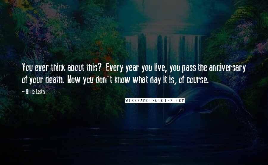 Billie Letts Quotes: You ever think about this? Every year you live, you pass the anniversary of your death. Now you don't know what day it is, of course.