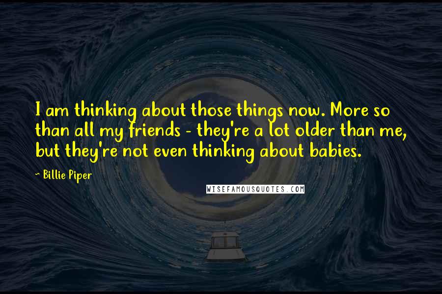 Billie Piper Quotes: I am thinking about those things now. More so than all my friends - they're a lot older than me, but they're not even thinking about babies.