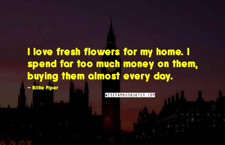 Billie Piper Quotes: I love fresh flowers for my home. I spend far too much money on them, buying them almost every day.