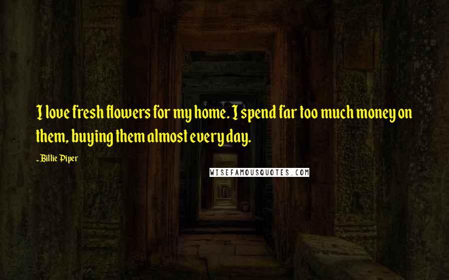 Billie Piper Quotes: I love fresh flowers for my home. I spend far too much money on them, buying them almost every day.