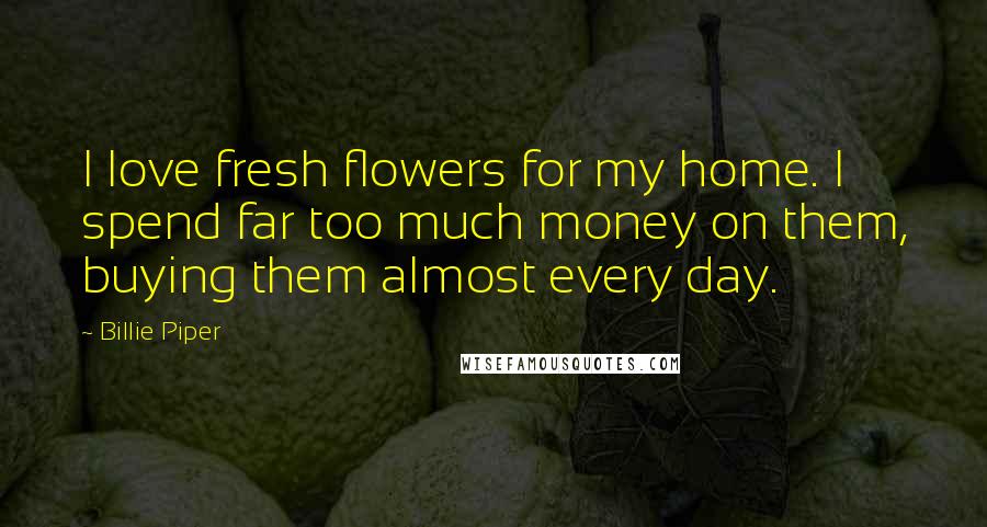 Billie Piper Quotes: I love fresh flowers for my home. I spend far too much money on them, buying them almost every day.