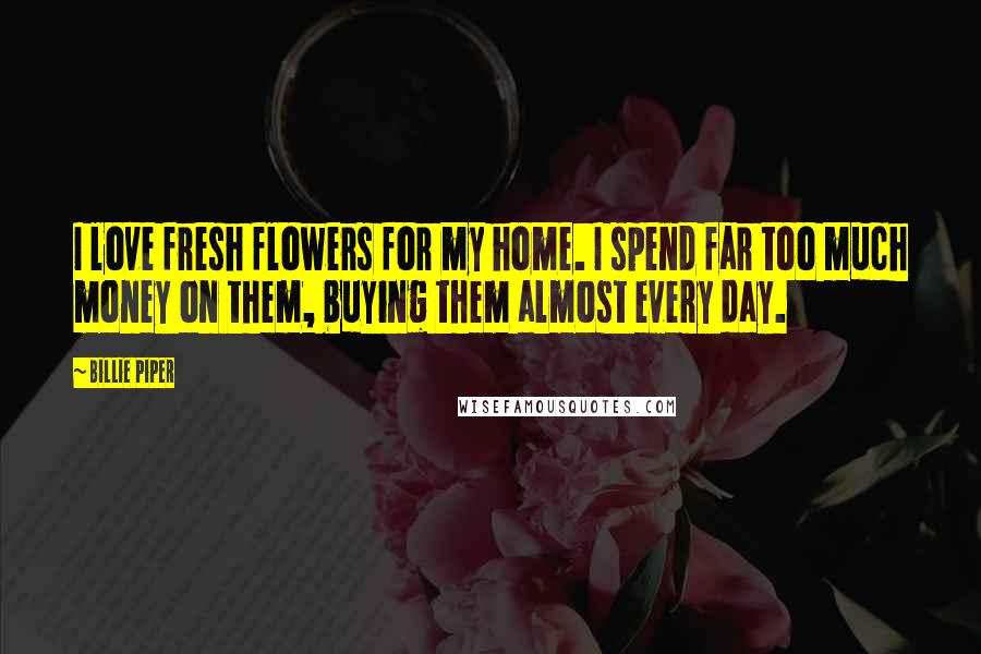 Billie Piper Quotes: I love fresh flowers for my home. I spend far too much money on them, buying them almost every day.