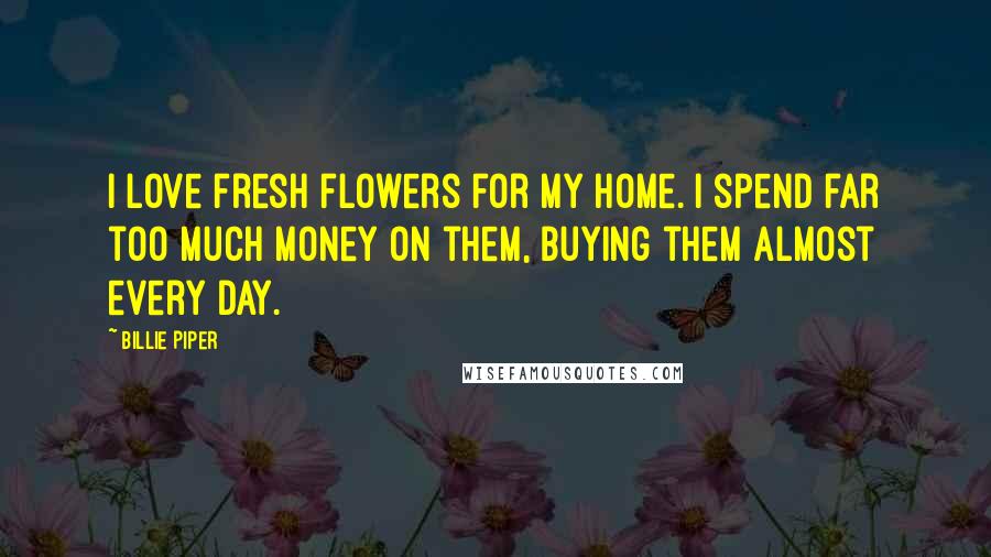 Billie Piper Quotes: I love fresh flowers for my home. I spend far too much money on them, buying them almost every day.