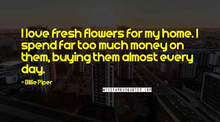 Billie Piper Quotes: I love fresh flowers for my home. I spend far too much money on them, buying them almost every day.