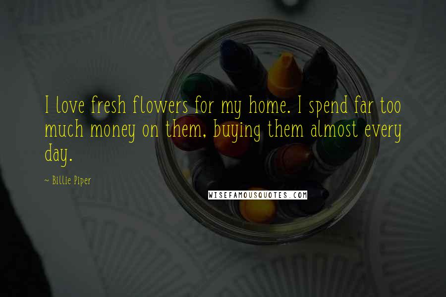 Billie Piper Quotes: I love fresh flowers for my home. I spend far too much money on them, buying them almost every day.