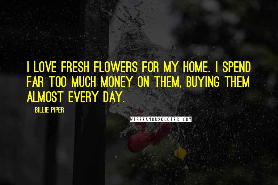 Billie Piper Quotes: I love fresh flowers for my home. I spend far too much money on them, buying them almost every day.