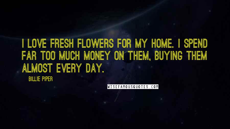 Billie Piper Quotes: I love fresh flowers for my home. I spend far too much money on them, buying them almost every day.