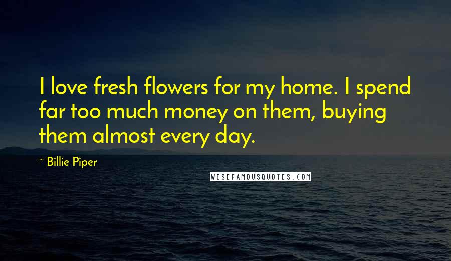 Billie Piper Quotes: I love fresh flowers for my home. I spend far too much money on them, buying them almost every day.