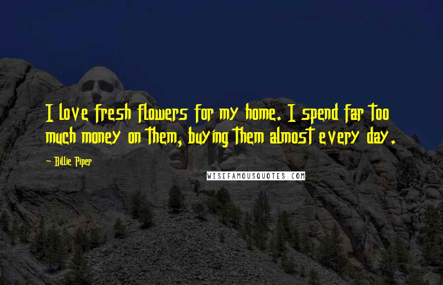 Billie Piper Quotes: I love fresh flowers for my home. I spend far too much money on them, buying them almost every day.