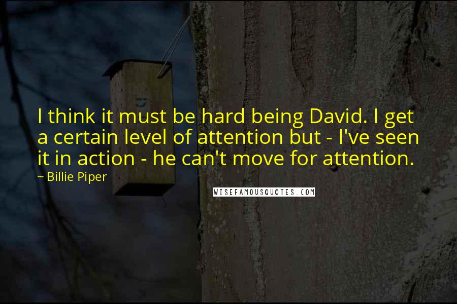 Billie Piper Quotes: I think it must be hard being David. I get a certain level of attention but - I've seen it in action - he can't move for attention.