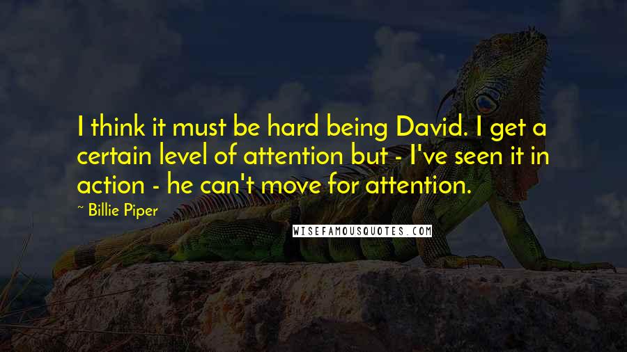 Billie Piper Quotes: I think it must be hard being David. I get a certain level of attention but - I've seen it in action - he can't move for attention.