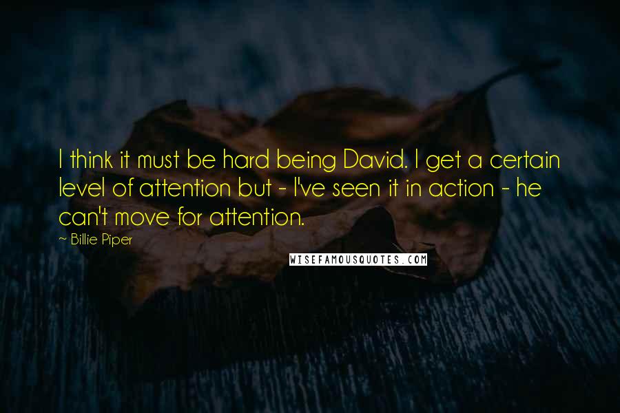 Billie Piper Quotes: I think it must be hard being David. I get a certain level of attention but - I've seen it in action - he can't move for attention.