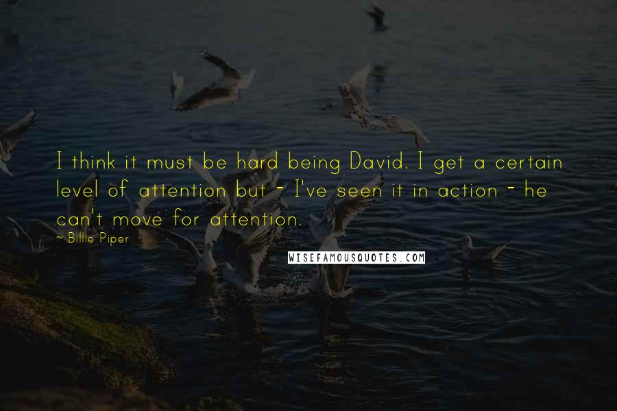 Billie Piper Quotes: I think it must be hard being David. I get a certain level of attention but - I've seen it in action - he can't move for attention.