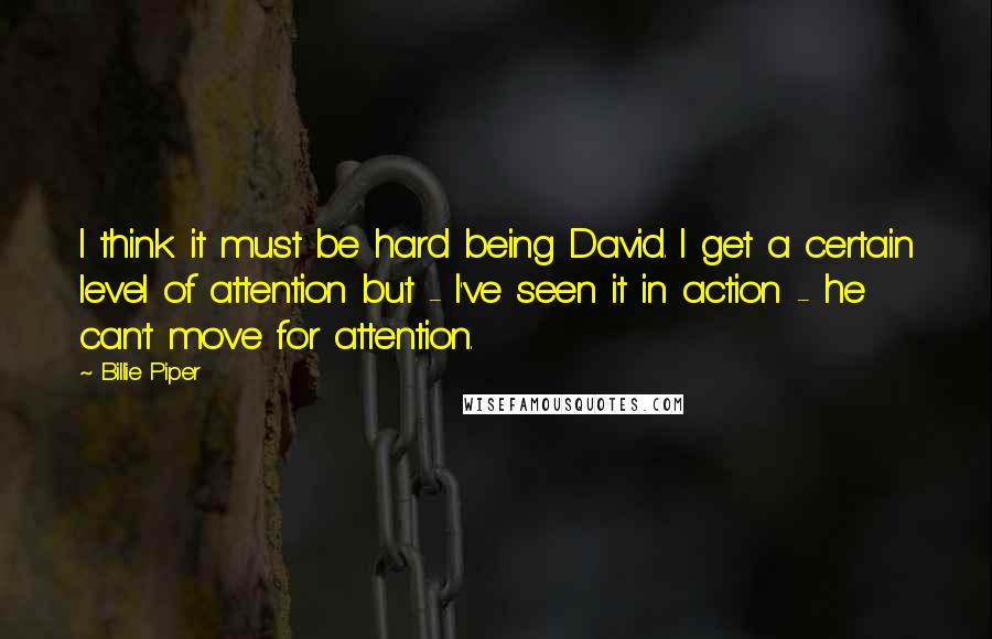 Billie Piper Quotes: I think it must be hard being David. I get a certain level of attention but - I've seen it in action - he can't move for attention.