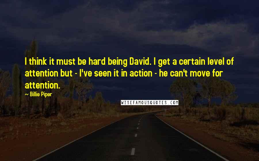 Billie Piper Quotes: I think it must be hard being David. I get a certain level of attention but - I've seen it in action - he can't move for attention.