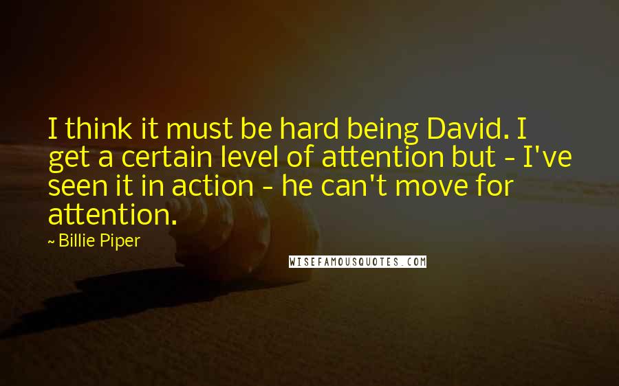 Billie Piper Quotes: I think it must be hard being David. I get a certain level of attention but - I've seen it in action - he can't move for attention.