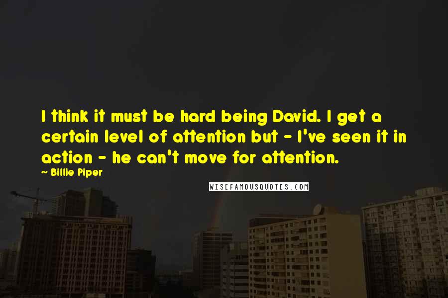 Billie Piper Quotes: I think it must be hard being David. I get a certain level of attention but - I've seen it in action - he can't move for attention.