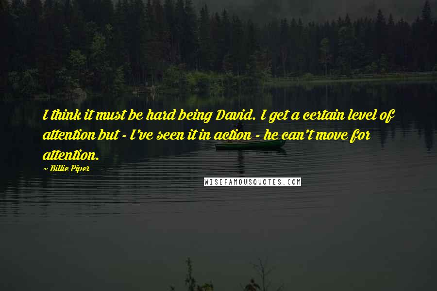 Billie Piper Quotes: I think it must be hard being David. I get a certain level of attention but - I've seen it in action - he can't move for attention.