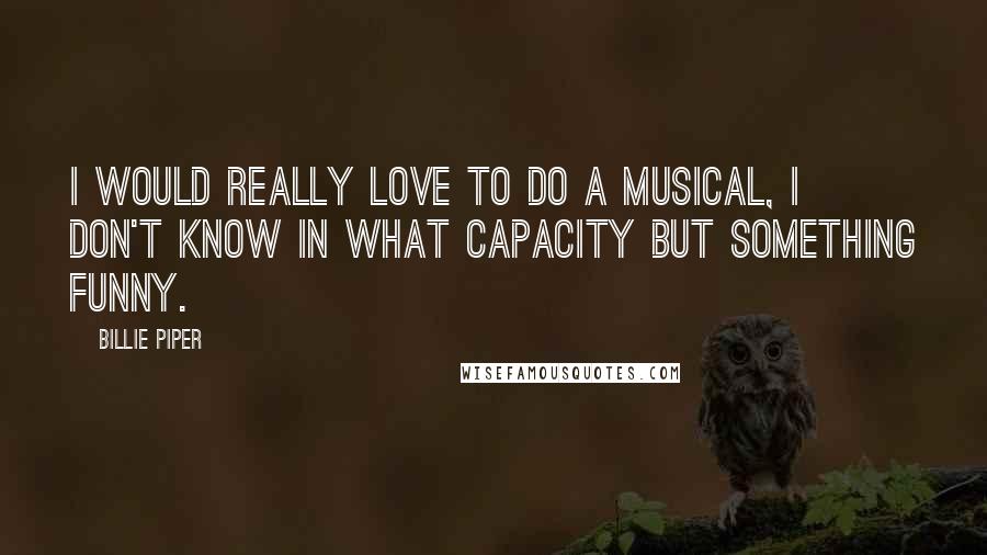 Billie Piper Quotes: I would really love to do a musical, I don't know in what capacity but something funny.