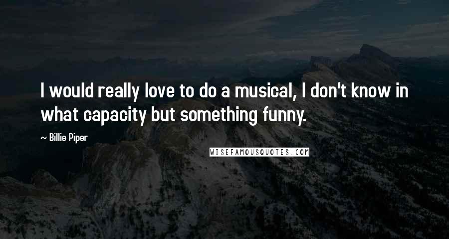 Billie Piper Quotes: I would really love to do a musical, I don't know in what capacity but something funny.