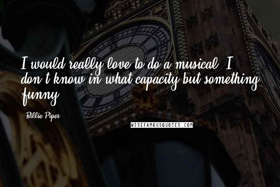 Billie Piper Quotes: I would really love to do a musical, I don't know in what capacity but something funny.