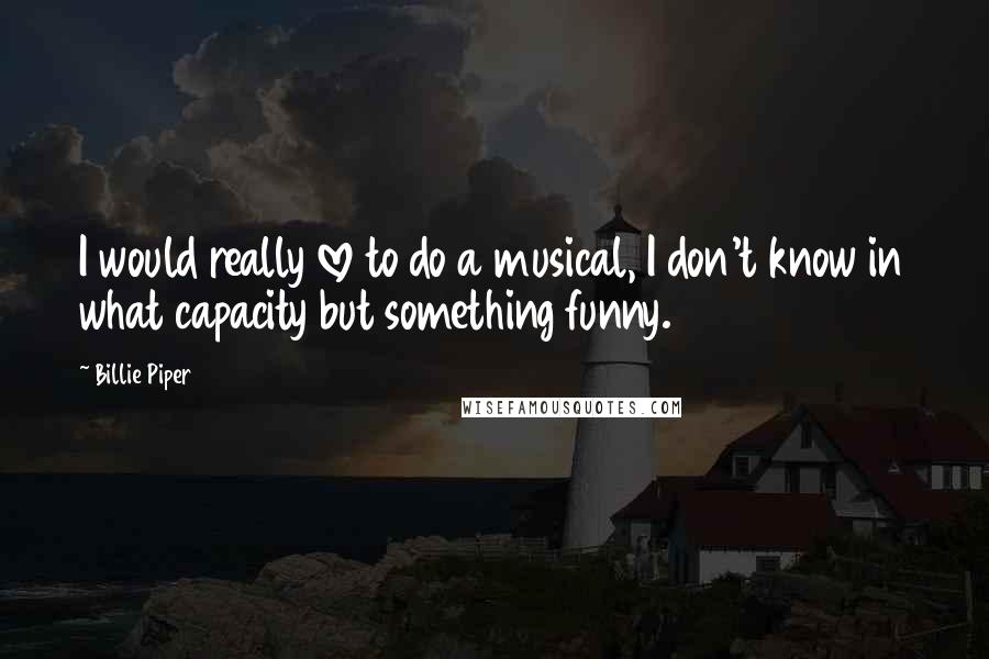 Billie Piper Quotes: I would really love to do a musical, I don't know in what capacity but something funny.