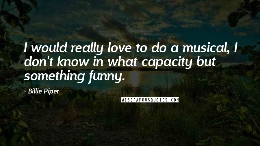 Billie Piper Quotes: I would really love to do a musical, I don't know in what capacity but something funny.