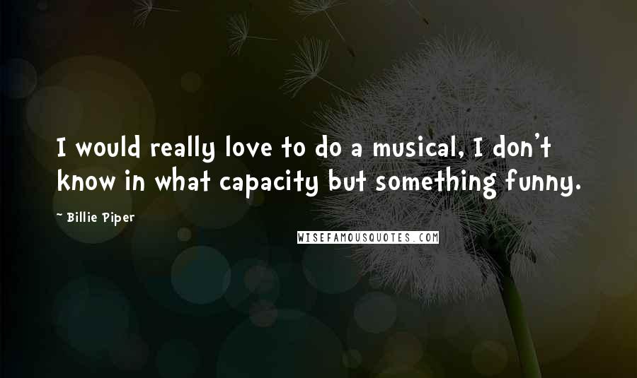 Billie Piper Quotes: I would really love to do a musical, I don't know in what capacity but something funny.