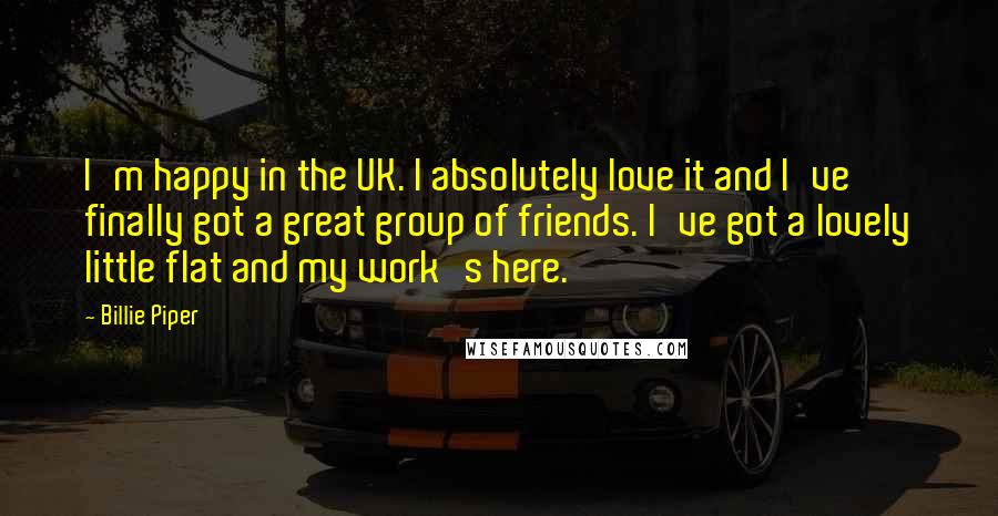 Billie Piper Quotes: I'm happy in the UK. I absolutely love it and I've finally got a great group of friends. I've got a lovely little flat and my work's here.