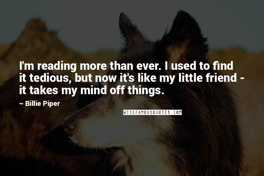 Billie Piper Quotes: I'm reading more than ever. I used to find it tedious, but now it's like my little friend - it takes my mind off things.