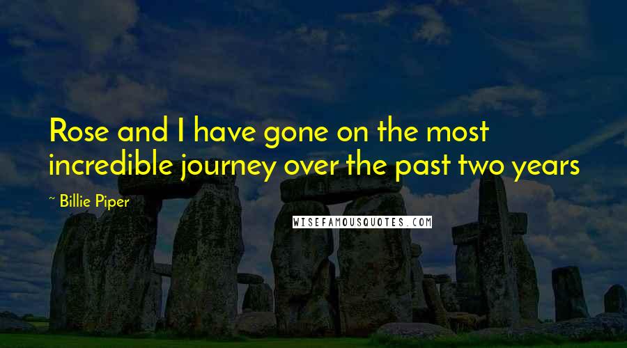 Billie Piper Quotes: Rose and I have gone on the most incredible journey over the past two years