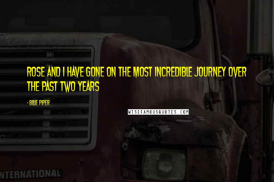 Billie Piper Quotes: Rose and I have gone on the most incredible journey over the past two years