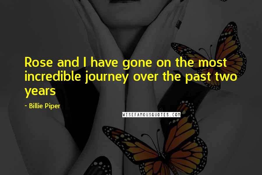 Billie Piper Quotes: Rose and I have gone on the most incredible journey over the past two years