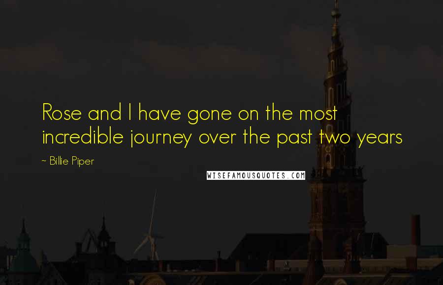 Billie Piper Quotes: Rose and I have gone on the most incredible journey over the past two years