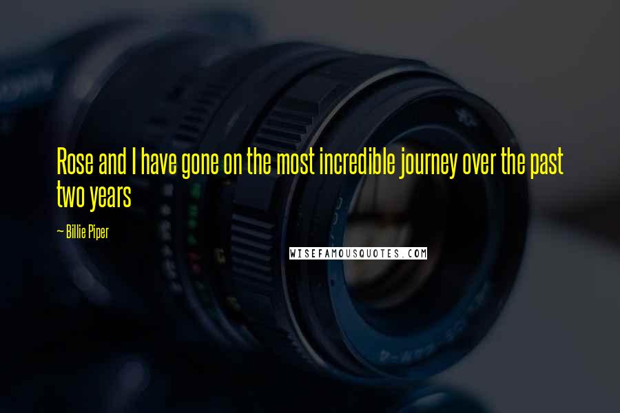 Billie Piper Quotes: Rose and I have gone on the most incredible journey over the past two years