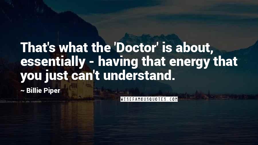 Billie Piper Quotes: That's what the 'Doctor' is about, essentially - having that energy that you just can't understand.