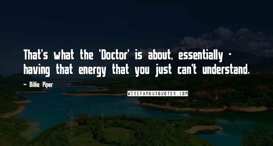 Billie Piper Quotes: That's what the 'Doctor' is about, essentially - having that energy that you just can't understand.