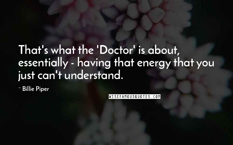 Billie Piper Quotes: That's what the 'Doctor' is about, essentially - having that energy that you just can't understand.
