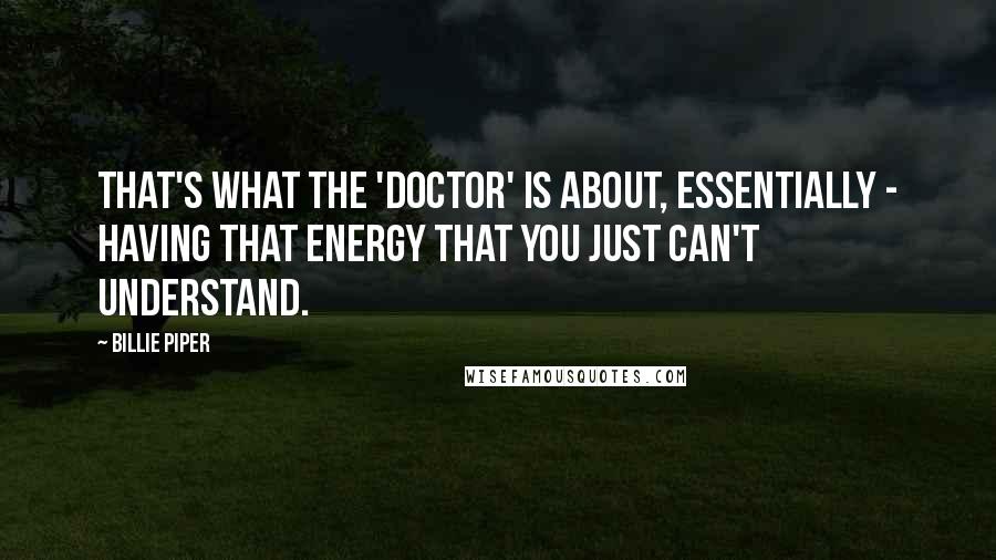 Billie Piper Quotes: That's what the 'Doctor' is about, essentially - having that energy that you just can't understand.