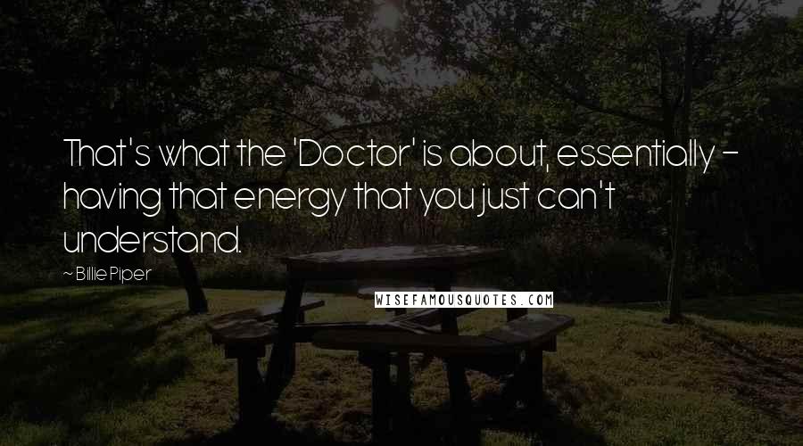 Billie Piper Quotes: That's what the 'Doctor' is about, essentially - having that energy that you just can't understand.